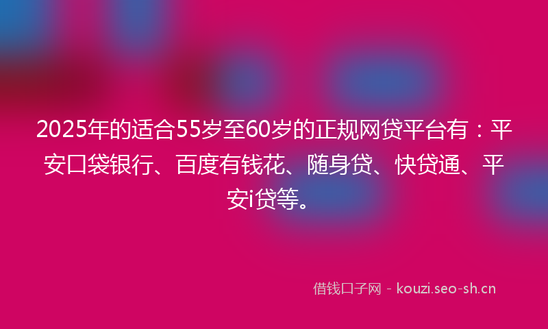 2025年的适合55岁至60岁的正规网贷平台有：平安口袋银行、百度有钱花、随身贷、快贷通、平安i贷等。