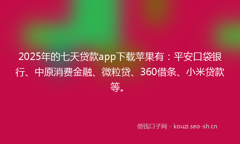 2025年的七天贷款app下载苹果有:平安口袋银行、中原消费金融、微粒贷、360借条、小米贷款等。