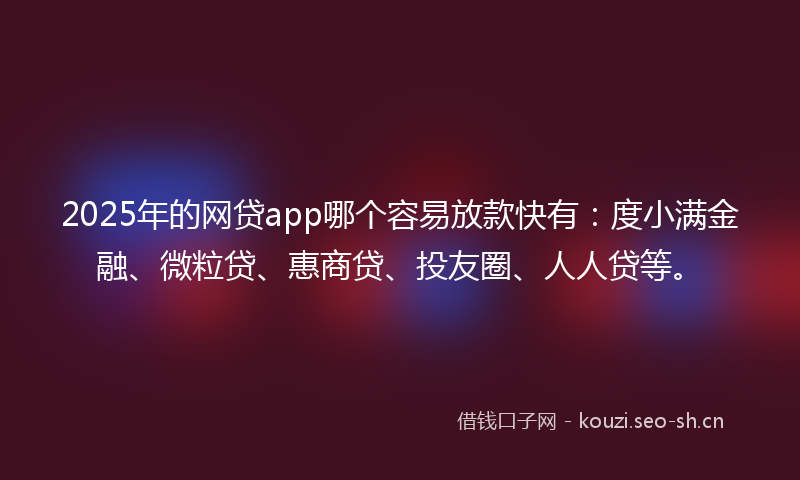 2025年的网贷app哪个容易放款快有：度小满金融、微粒贷、惠商贷、投友圈、人人贷等。