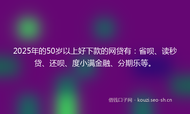 2025年的50岁以上好下款的网贷有：省呗、读秒贷、还呗、度小满金融、分期乐等。