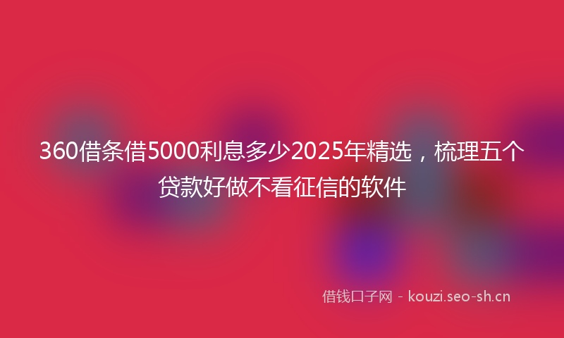 360借条借5000利息多少2025年精选，梳理五个贷款好做不看征信的软件