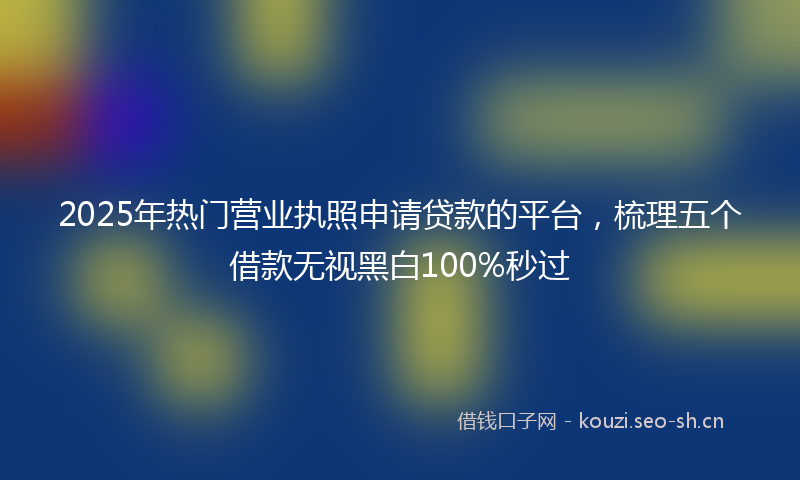 2025年热门营业执照申请贷款的平台，梳理五个借款无视黑白100%秒过