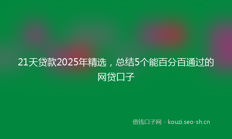 21天贷款2025年精选,总结5个能百分百通过的网贷口子