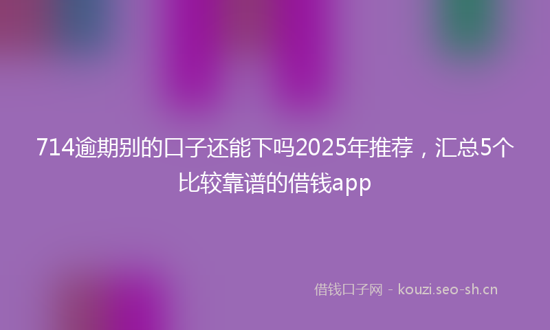 714逾期别的口子还能下吗2025年推荐，汇总5个比较靠谱的借钱app