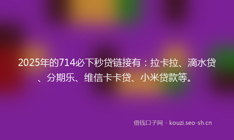 2025年的714必下秒贷链接有:拉卡拉、滴水贷、分期乐、维信卡卡贷、小米贷款等。