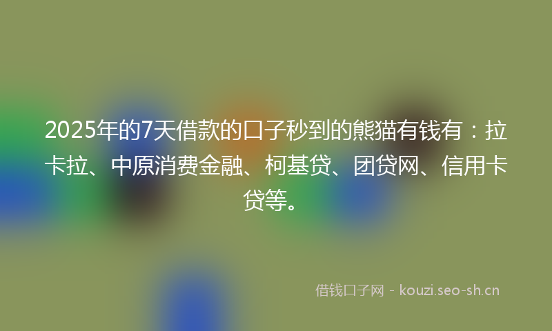 2025年的7天借款的口子秒到的熊猫有钱有:拉卡拉、中原消费金融、柯基贷、团贷网、信用卡贷等。