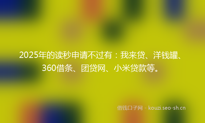 2025年的读秒申请不过有：我来贷、洋钱罐、360借条、团贷网、小米贷款等。