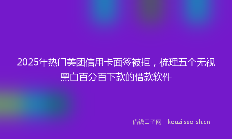 2025年热门美团信用卡面签被拒，梳理五个无视黑白百分百下款的借款软件