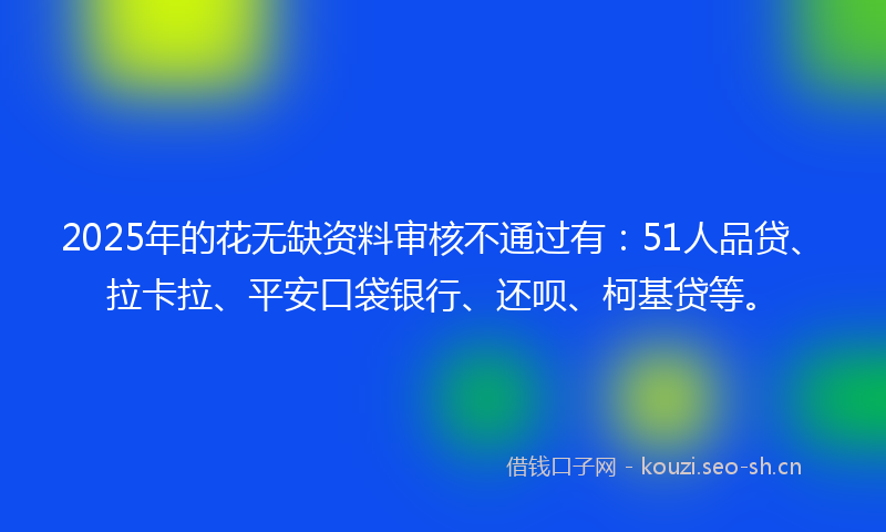 2025年的花无缺资料审核不通过有：51人品贷、拉卡拉、平安口袋银行、还呗、柯基贷等。