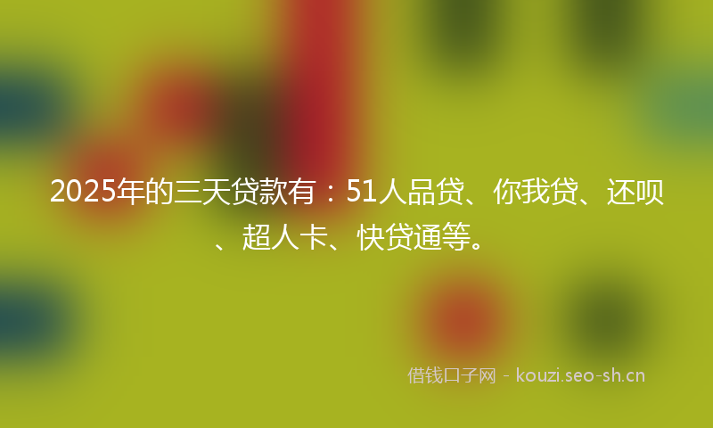 2025年的三天贷款有：51人品贷、你我贷、还呗、超人卡、快贷通等。