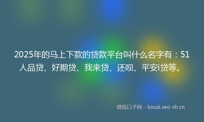 2025年的马上下款的贷款平台叫什么名字有：51人品贷、好期贷、我来贷、还呗、平安i贷等。