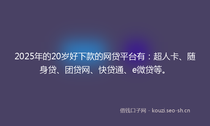 2025年的20岁好下款的网贷平台有:超人卡、随身贷、团贷网、快贷通、e微贷等。