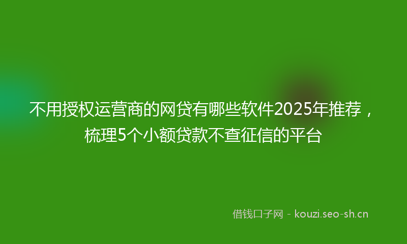 不用授权运营商的网贷有哪些软件2025年推荐，梳理5个小额贷款不查征信的平台