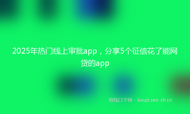 2025年热门线上审批app，分享5个征信花了能网贷的app