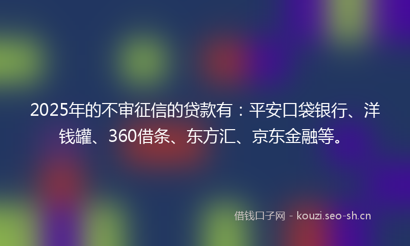 2025年的不审征信的贷款有：平安口袋银行、洋钱罐、360借条、东方汇、京东金融等。