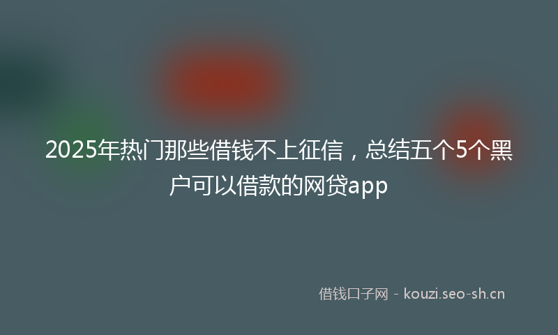 2025年热门那些借钱不上征信，总结五个5个黑户可以借款的网贷app