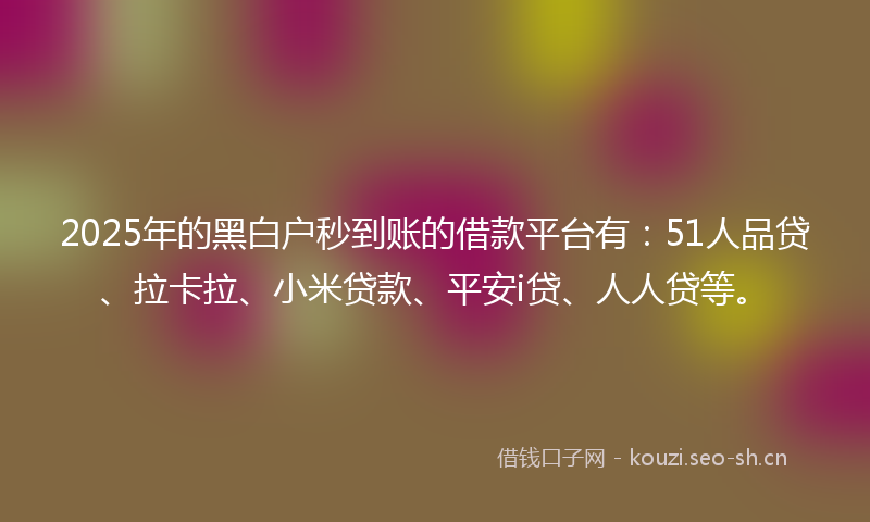 2025年的黑白户秒到账的借款平台有：51人品贷、拉卡拉、小米贷款、平安i贷、人人贷等。
