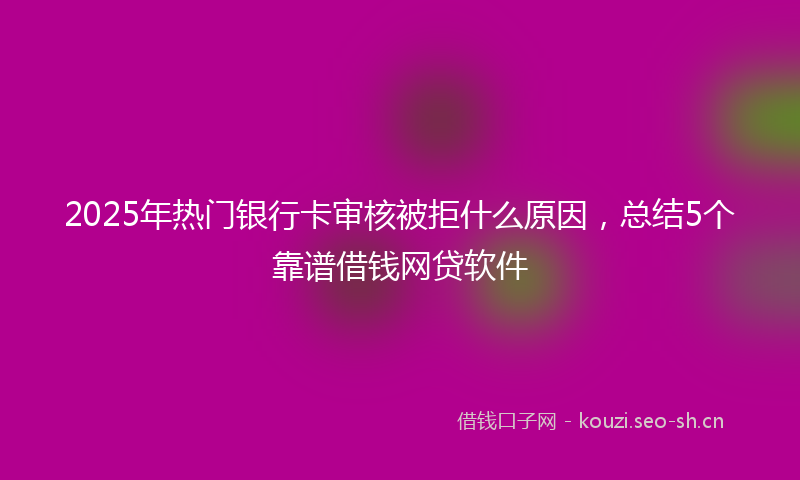 2025年热门银行卡审核被拒什么原因，总结5个靠谱借钱网贷软件