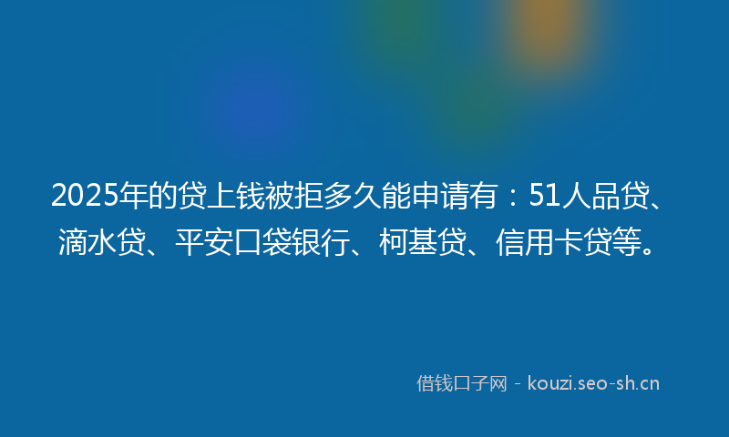 2025年的贷上钱被拒多久能申请有：51人品贷、滴水贷、平安口袋银行、柯基贷、信用卡贷等。