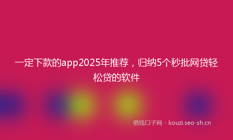 一定下款的app2025年推荐，归纳5个秒批网贷轻松贷的软件