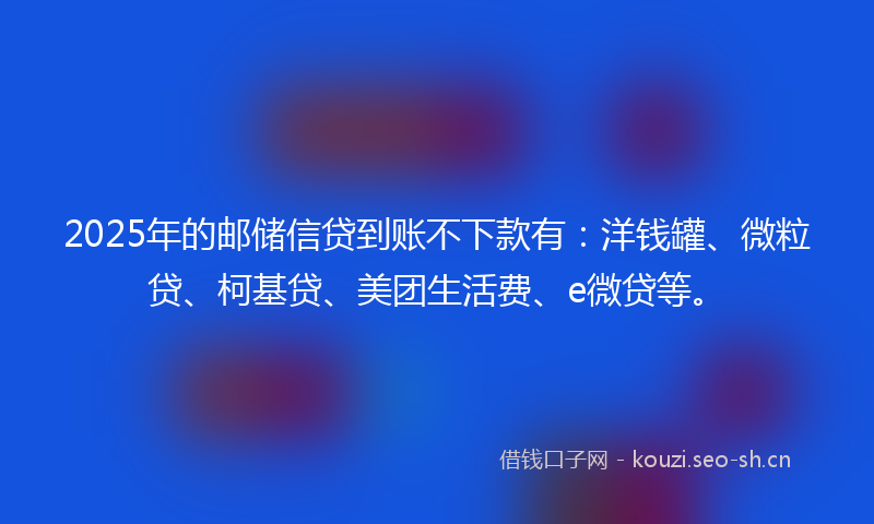 2025年的邮储信贷到账不下款有:洋钱罐、微粒贷、柯基贷、美团生活费、e微贷等。