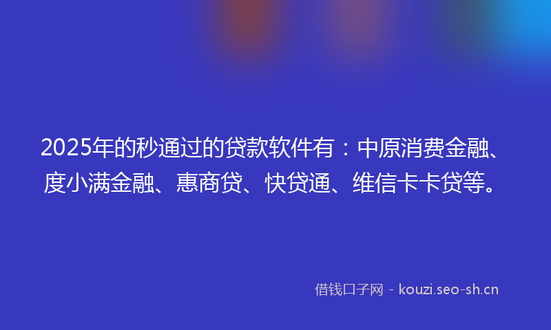 2025年的秒通过的贷款软件有：中原消费金融、度小满金融、惠商贷、快贷通、维信卡卡贷等。