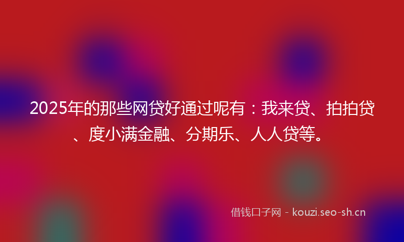 2025年的那些网贷好通过呢有:我来贷、拍拍贷、度小满金融、分期乐、人人贷等。