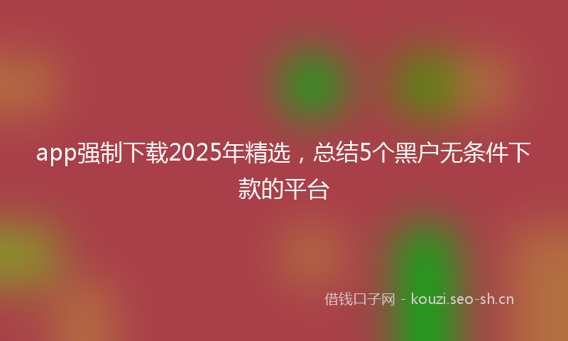 app强制下载2025年精选，总结5个黑户无条件下款的平台