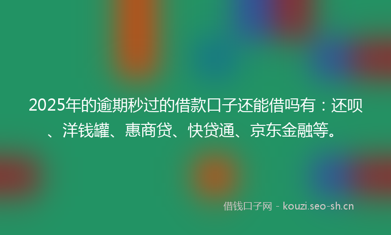 2025年的逾期秒过的借款口子还能借吗有:还呗、洋钱罐、惠商贷、快贷通、京东金融等。