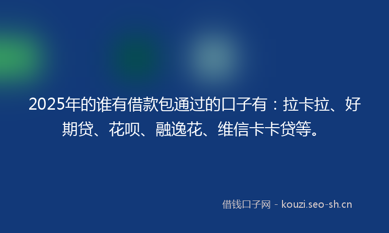 2025年的谁有借款包通过的口子有:拉卡拉、好期贷、花呗、融逸花、维信卡卡贷等。