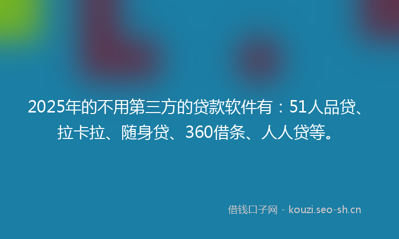 2025年的不用第三方的贷款软件有：51人品贷、拉卡拉、随身贷、360借条、人人贷等。
