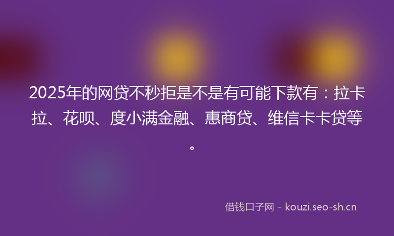 2025年的网贷不秒拒是不是有可能下款有：拉卡拉、花呗、度小满金融、惠商贷、维信卡卡贷等。