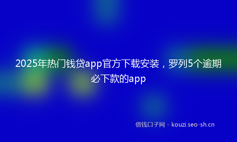 2025年热门钱贷app官方下载安装，罗列5个逾期必下款的app