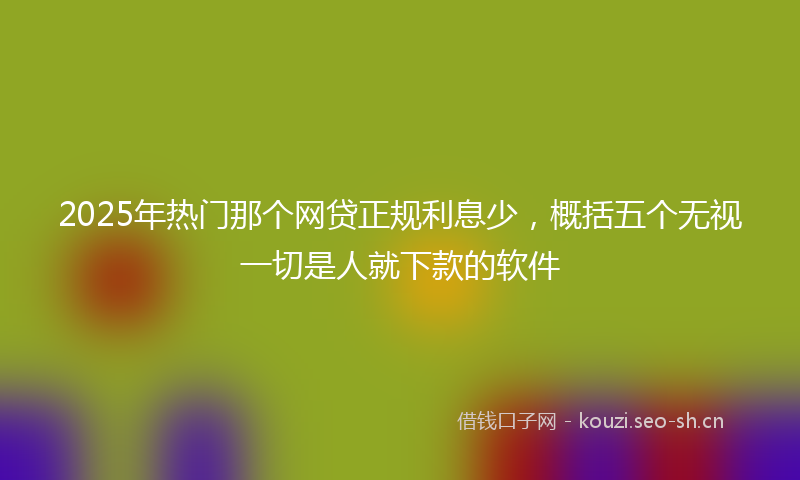 2025年热门那个网贷正规利息少,概括五个无视一切是人就下款的软件