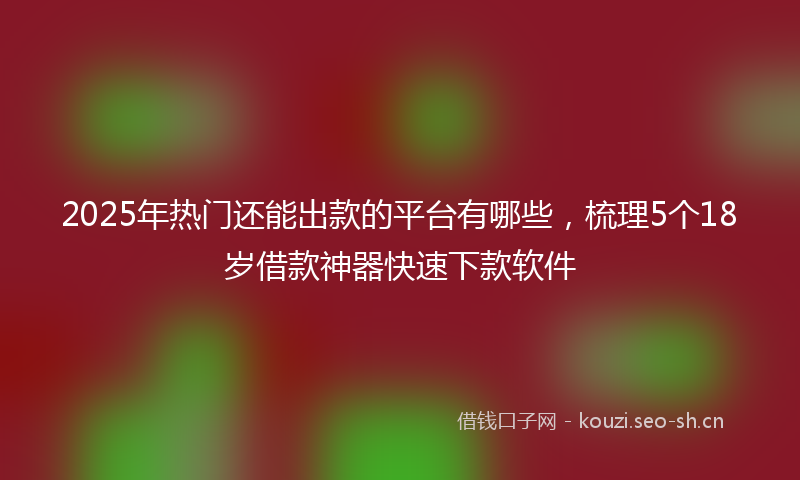 2025年热门还能出款的平台有哪些,梳理5个18岁借款神器快速下款软件