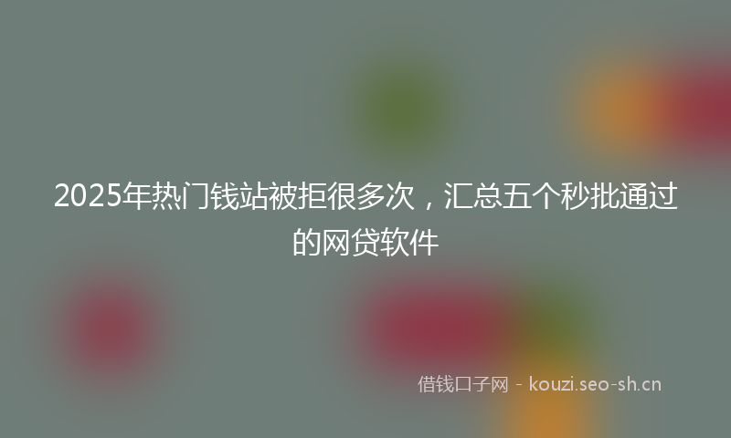 2025年热门钱站被拒很多次，汇总五个秒批通过的网贷软件