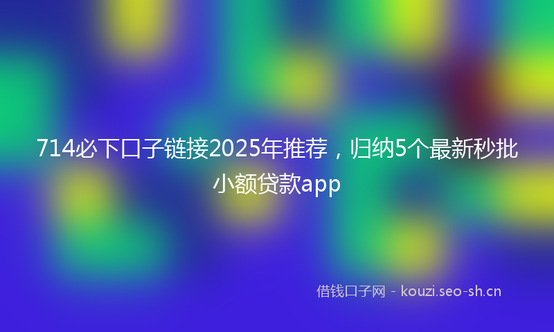 714必下口子链接2025年推荐，归纳5个最新秒批小额贷款app