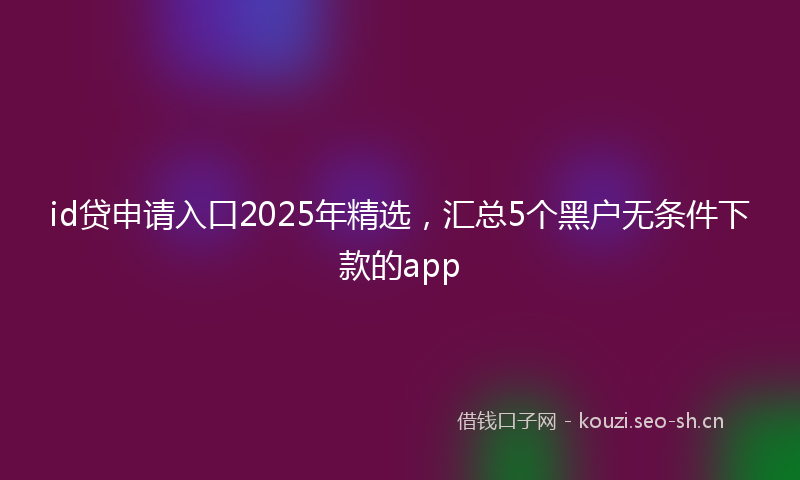 id贷申请入口2025年精选，汇总5个黑户无条件下款的app