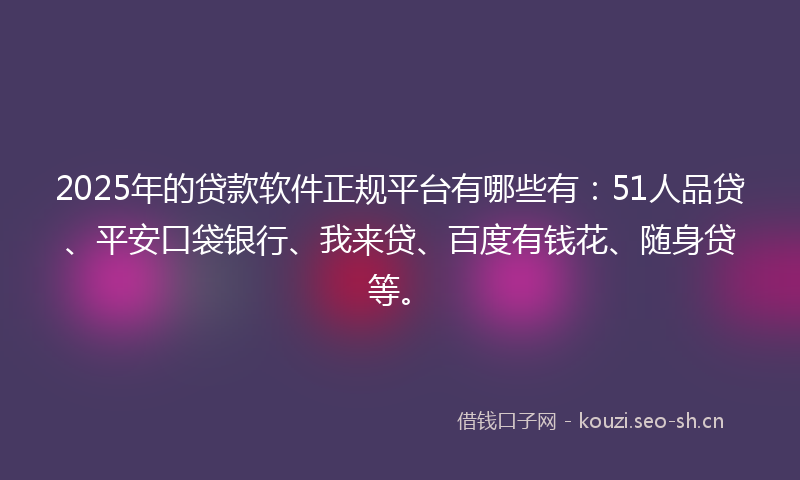 2025年的贷款软件正规平台有哪些有：51人品贷、平安口袋银行、我来贷、百度有钱花、随身贷等。