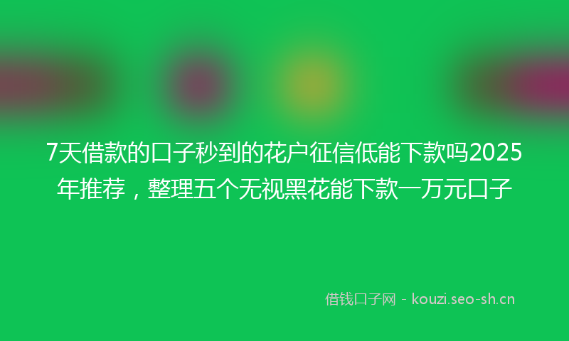 7天借款的口子秒到的花户征信低能下款吗2025年推荐，整理五个无视黑花能下款一万元口子