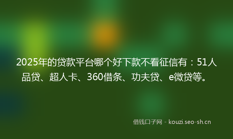 2025年的贷款平台哪个好下款不看征信有：51人品贷、超人卡、360借条、功夫贷、e微贷等。