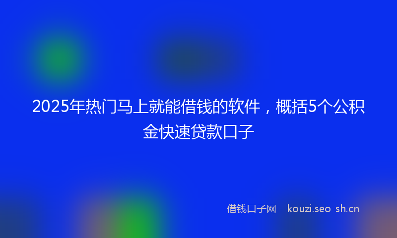 2025年热门马上就能借钱的软件，概括5个公积金快速贷款口子