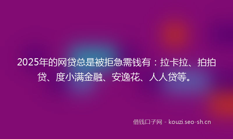 2025年的网贷总是被拒急需钱有：拉卡拉、拍拍贷、度小满金融、安逸花、人人贷等。