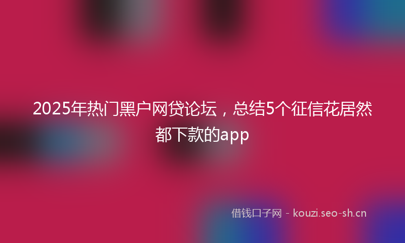 2025年热门黑户网贷论坛，总结5个征信花居然都下款的app