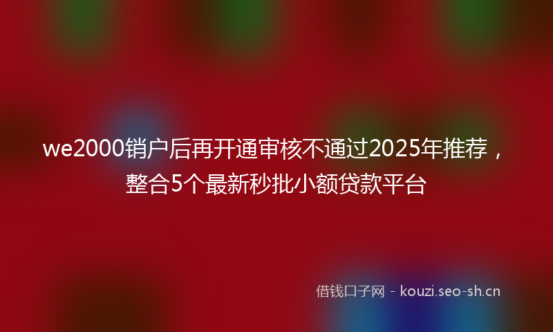 we2000销户后再开通审核不通过2025年推荐，整合5个最新秒批小额贷款平台