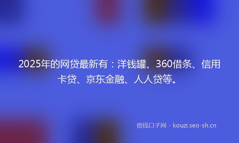 2025年的网贷最新有：洋钱罐、360借条、信用卡贷、京东金融、人人贷等。