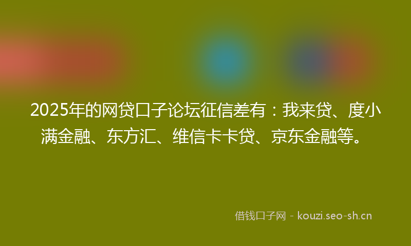 2025年的网贷口子论坛征信差有：我来贷、度小满金融、东方汇、维信卡卡贷、京东金融等。