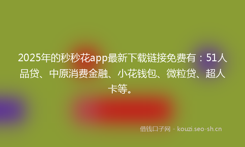 2025年的秒秒花app最新下载链接免费有：51人品贷、中原消费金融、小花钱包、微粒贷、超人卡等。