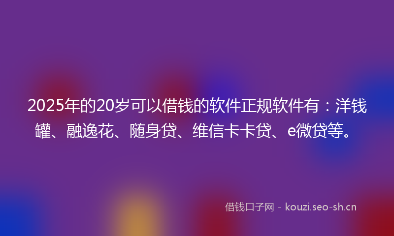 2025年的20岁可以借钱的软件正规软件有：洋钱罐、融逸花、随身贷、维信卡卡贷、e微贷等。