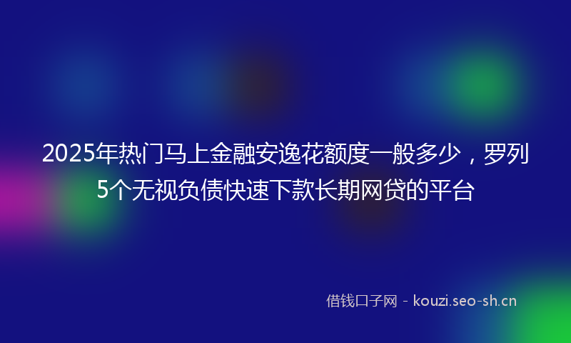 2025年热门马上金融安逸花额度一般多少，罗列5个无视负债快速下款长期网贷的平台